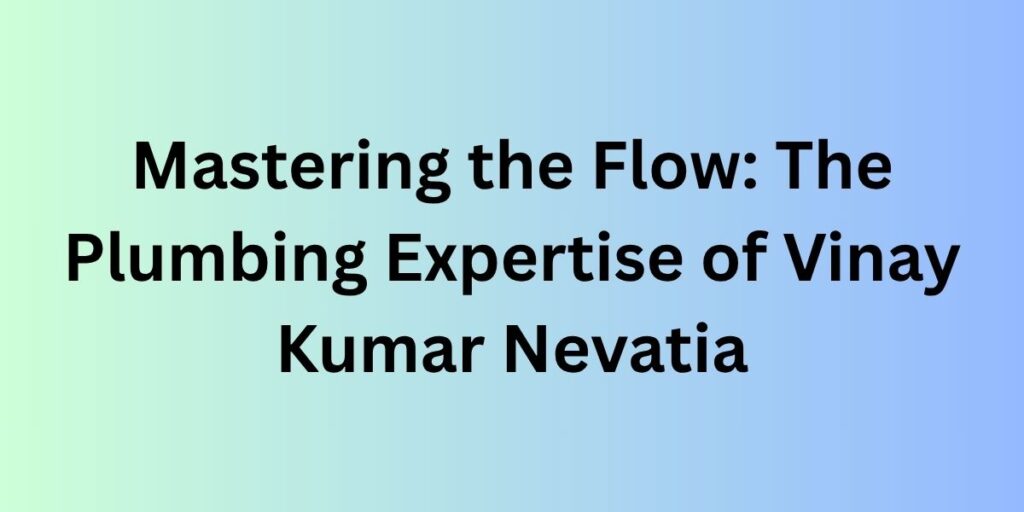 Mastering the Flow: The Plumbing Expertise of Vinay Kumar Nevatia
