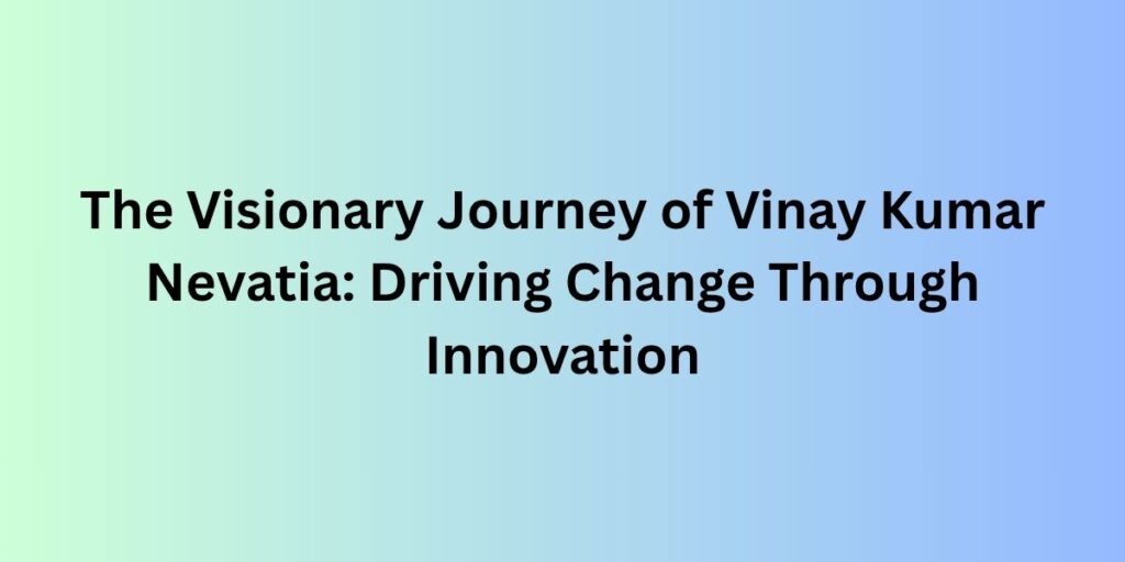The Visionary Journey of Vinay Kumar Nevatia: Driving Change Through Innovation