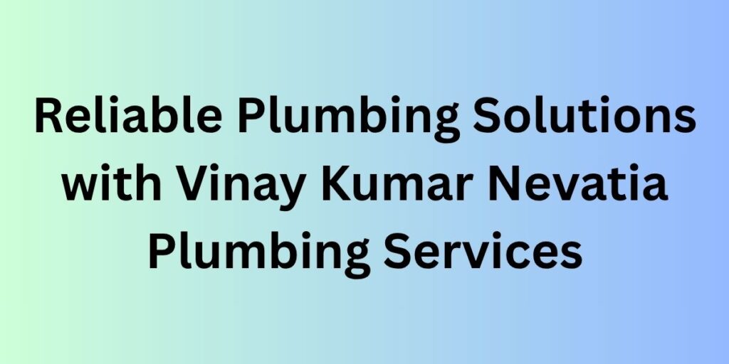 Reliable Plumbing Solutions with Vinay Kumar Nevatia Plumbing Services